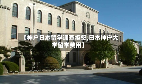 【神户日本留学调查拒签,日本神户大学留学费用】