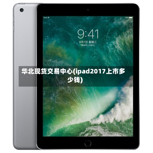 华北现货交易中心(ipad2017上市多少钱)