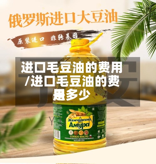 进口毛豆油的费用/进口毛豆油的费用是多少