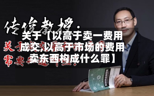 关于【以高于卖一费用成交,以高于市场的费用卖东西构成什么罪】-第2张图片