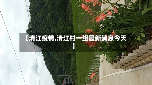 【清江疫情,清江村一组最新消息今天】