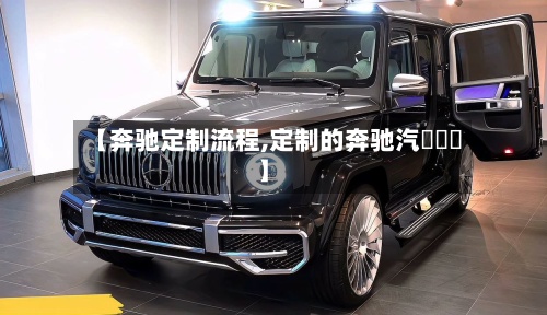 【奔驰定制流程,定制的奔驰汽車視頻】-第2张图片