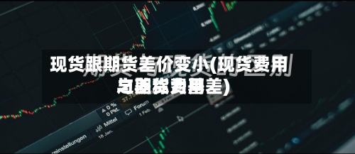 现货跟期货差价变小(现货费用
与期货费用
之差称为基差)-第2张图片