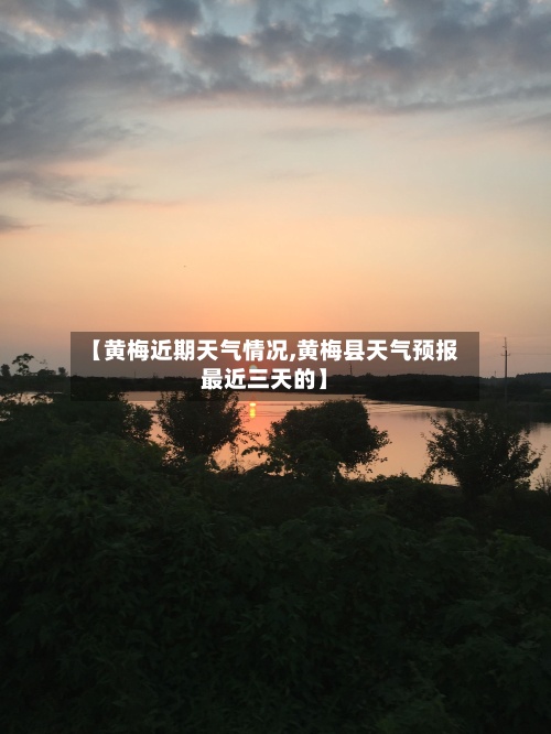 【黄梅近期天气情况,黄梅县天气预报最近三天的】