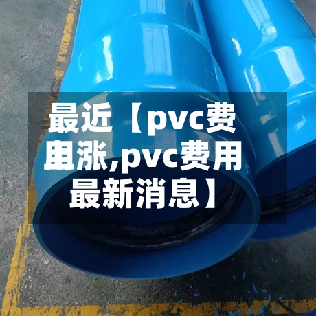 最近【pvc费用
上涨,pvc费用
最新消息】-第2张图片
