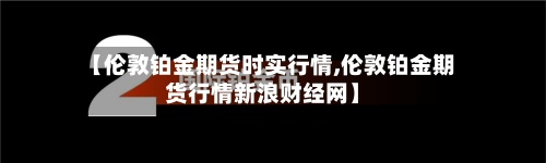【伦敦铂金期货时实行情,伦敦铂金期货行情新浪财经网】