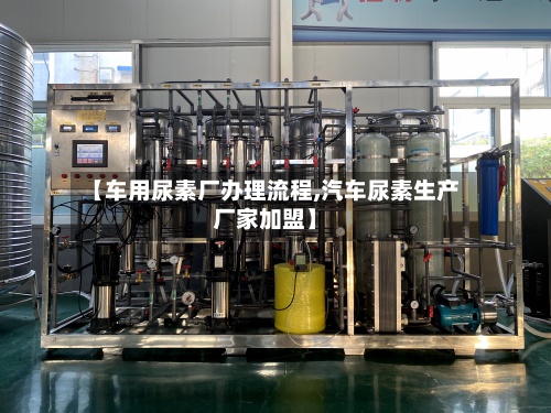 【车用尿素厂办理流程,汽车尿素生产厂家加盟】-第3张图片