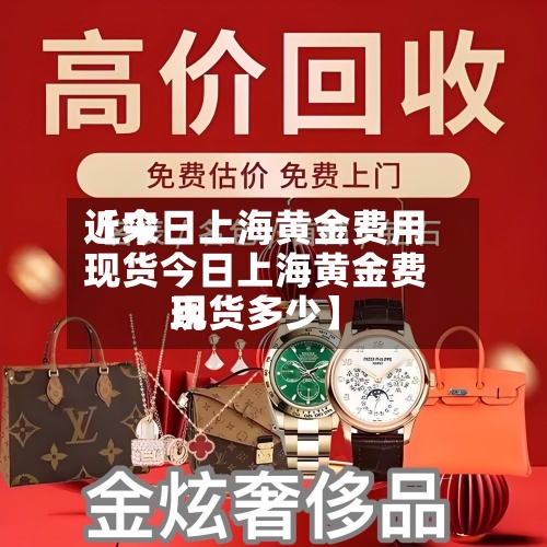 近来【今日上海黄金费用现货今日上海黄金费用现货多少】