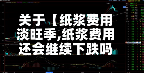 关于【纸浆费用淡旺季,纸浆费用还会继续下跌吗】
