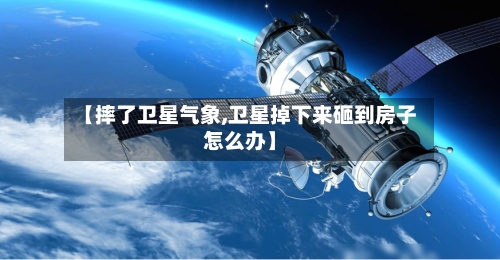 【摔了卫星气象,卫星掉下来砸到房子怎么办】-第2张图片