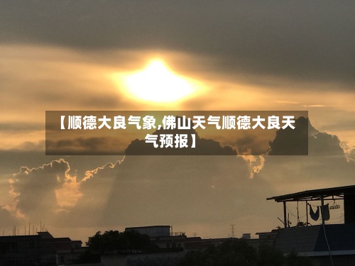 【顺德大良气象,佛山天气顺德大良天气预报】