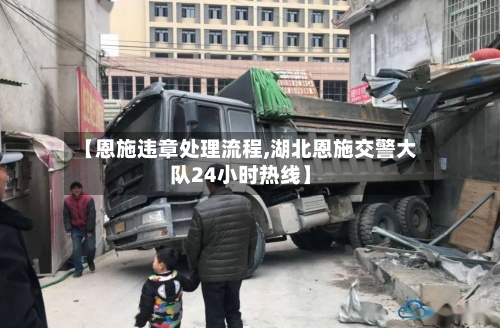 【恩施违章处理流程,湖北恩施交警大队24小时热线】