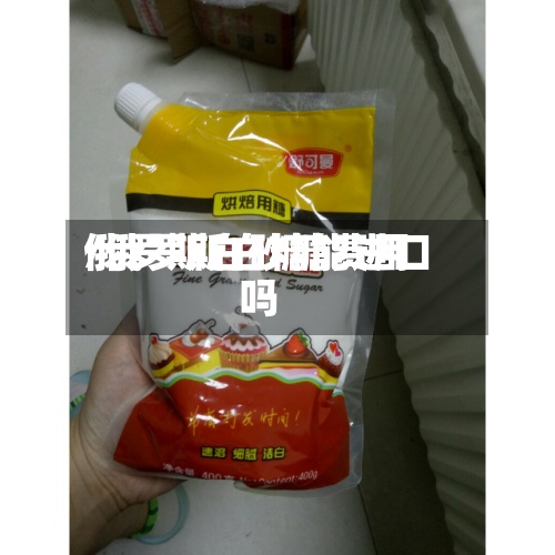 俄罗斯白砂糖费用
/俄罗斯白糖能进口吗-第3张图片