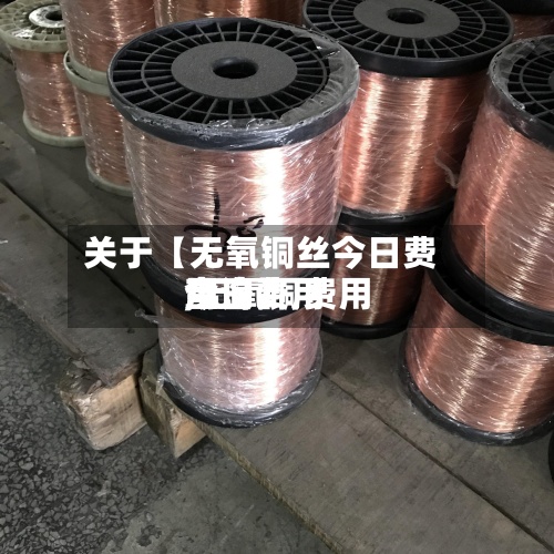 关于【无氧铜丝今日费用,无氧铜费用今日费用查询】-第2张图片
