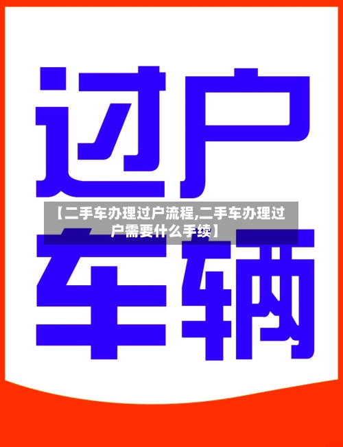 【二手车办理过户流程,二手车办理过户需要什么手续】