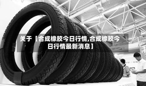 关于【合成橡胶今日行情,合成橡胶今日行情最新消息】