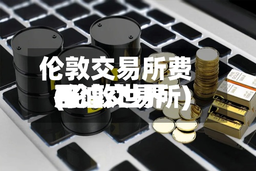 伦敦交易所费用
(伦敦世界
石油交易所)-第2张图片
