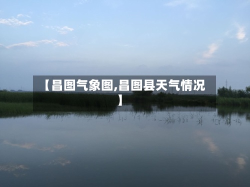 【昌图气象图,昌图县天气情况】-第3张图片
