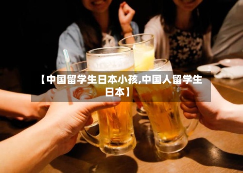 【中国留学生日本小孩,中国人留学生日本】-第3张图片