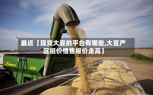 最近【现货大豆的平台有哪些,大豆产区挺价惜售报价走高】