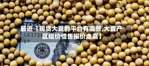 最近【现货大豆的平台有哪些,大豆产区挺价惜售报价走高】-第2张图片