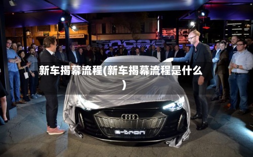 新车揭幕流程(新车揭幕流程是什么)