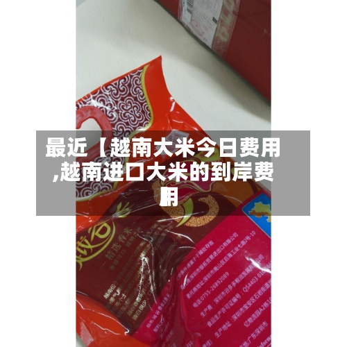 最近【越南大米今日费用,越南进口大米的到岸费用】