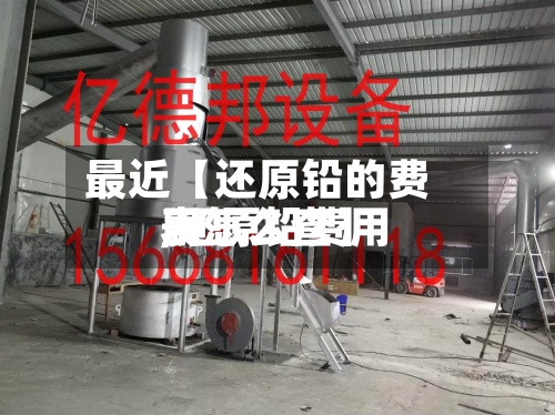 最近【还原铅的费用,还原铅费用表怎么查】
