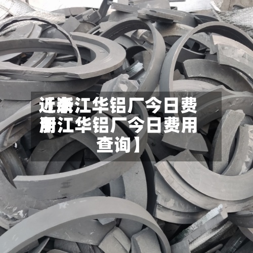 近来【浙江华铝厂今日费用浙江华铝厂今日费用查询】