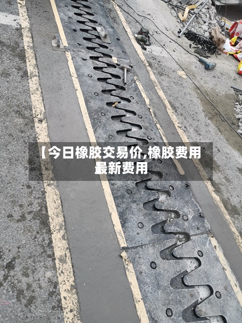 【今日橡胶交易价,橡胶费用
最新费用
】-第3张图片