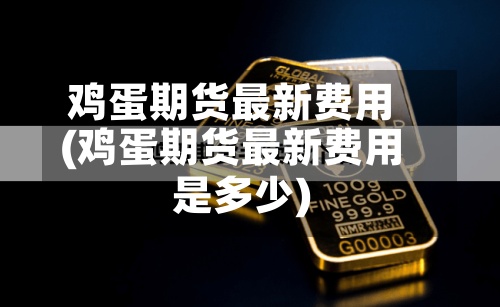 鸡蛋期货最新费用(鸡蛋期货最新费用是多少)