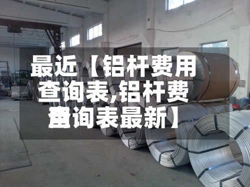 最近【铝杆费用
查询表,铝杆费用
查询表最新】-第2张图片