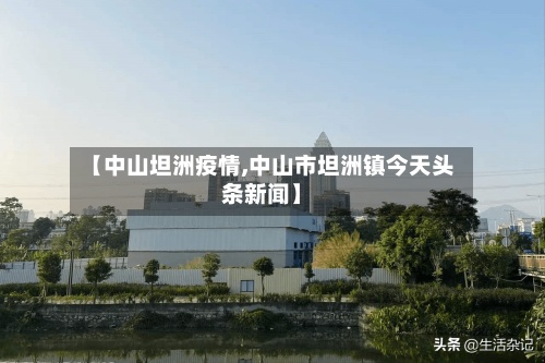 【中山坦洲疫情,中山市坦洲镇今天头条新闻】-第2张图片