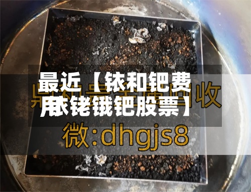 最近【铱和钯费用
,铱铑锇钯股票】-第2张图片