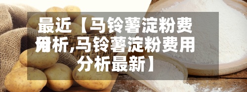 最近【马铃薯淀粉费用分析,马铃薯淀粉费用分析最新】