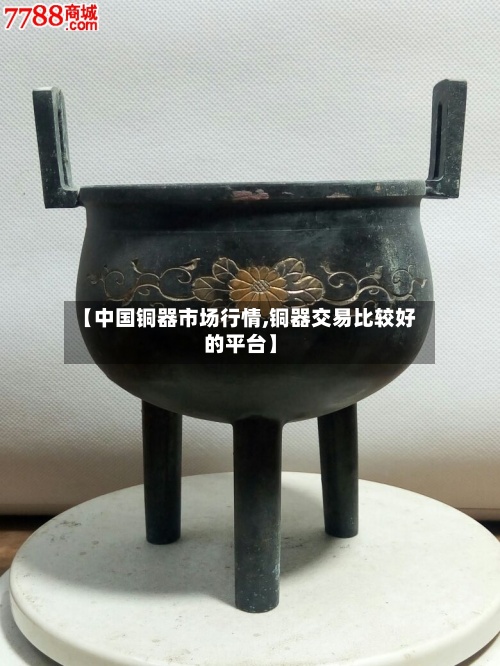 【中国铜器市场行情,铜器交易比较好
的平台】-第3张图片