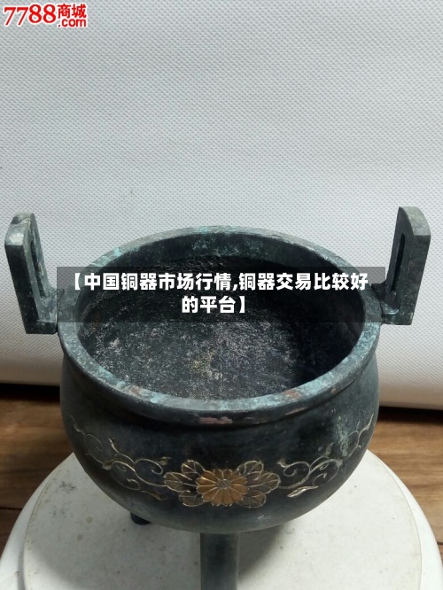 【中国铜器市场行情,铜器交易比较好
的平台】-第2张图片