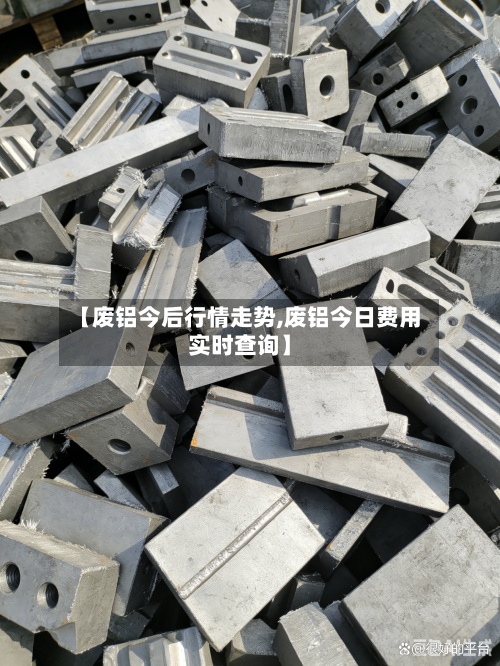 【废铝今后行情走势,废铝今日费用
实时查询】-第2张图片