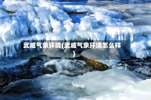 武威气象环境(武威气象环境怎么样)