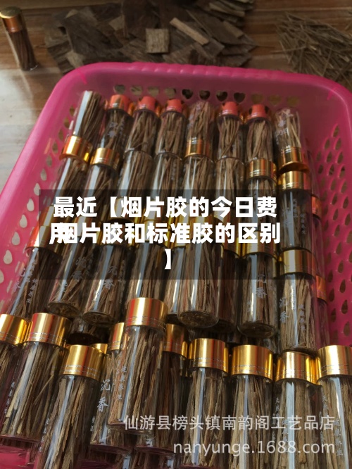 最近【烟片胶的今日费用
,烟片胶和标准胶的区别】-第2张图片