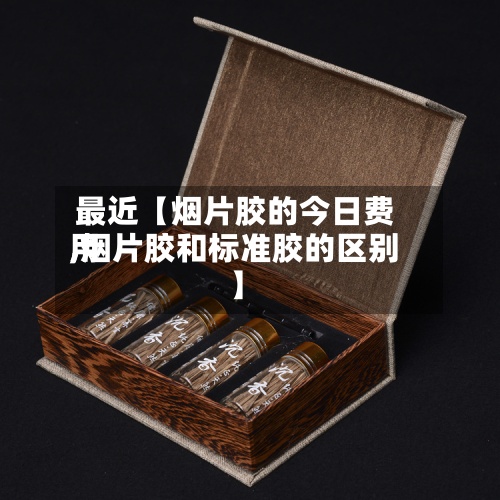 最近【烟片胶的今日费用
,烟片胶和标准胶的区别】-第3张图片