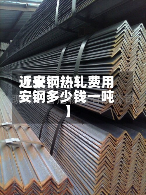 近来【安钢热轧费用安钢多少钱一吨】