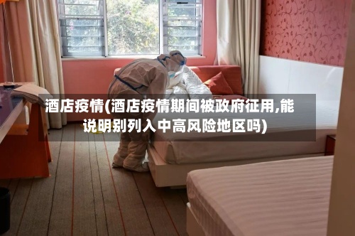 酒店疫情(酒店疫情期间被政府征用,能说明别列入中高风险地区吗)-第2张图片