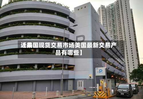 近来
【美国现货交易市场美国最新交易产品有哪些】-第2张图片
