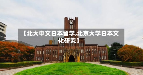 【北大中文日本留学,北京大学日本文化研究】-第2张图片