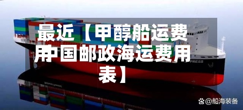 最近【甲醇船运费用,中国邮政海运费用表】