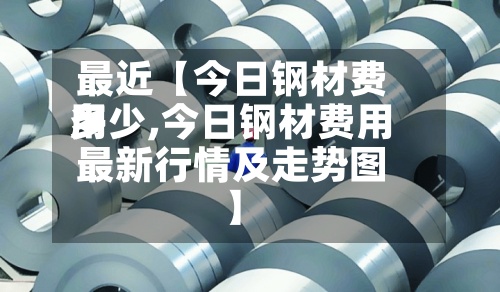 最近【今日钢材费用
多少,今日钢材费用
最新行情及走势图】-第2张图片