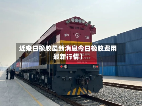 近来
【今日橡胶最新消息今日橡胶费用
最新行情】-第2张图片