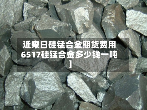 近来
【今日硅锰合金期货费用
6517硅锰合金多少钱一吨】-第3张图片