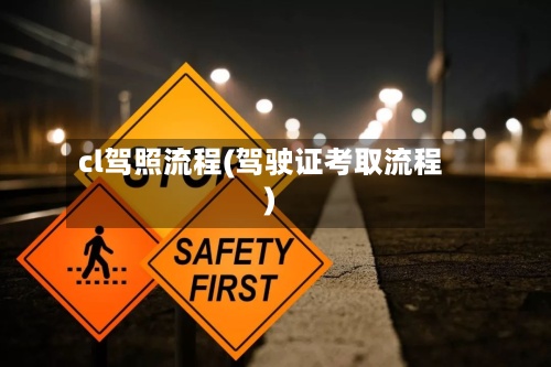 cl驾照流程(驾驶证考取流程)-第2张图片